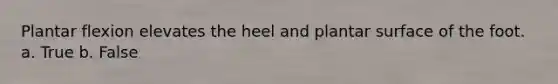 Plantar flexion elevates the heel and plantar surface of the foot. a. True b. False