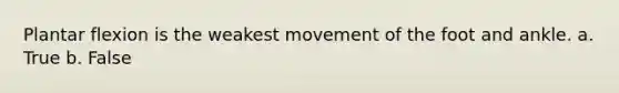 Plantar flexion is the weakest movement of the foot and ankle. a. True b. False