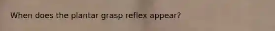 When does the plantar grasp reflex appear?