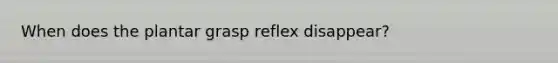 When does the plantar grasp reflex disappear?