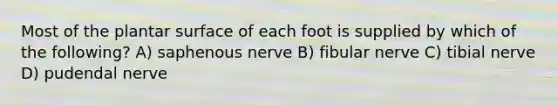 Most of the plantar surface of each foot is supplied by which of the following? A) saphenous nerve B) fibular nerve C) tibial nerve D) pudendal nerve