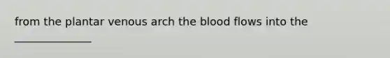 from the plantar venous arch <a href='https://www.questionai.com/knowledge/k7oXMfj7lk-the-blood' class='anchor-knowledge'>the blood</a> flows into the ______________