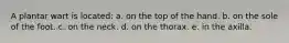 A plantar wart is located: a. on the top of the hand. b. on the sole of the foot. c. on the neck. d. on the thorax. e. in the axilla.