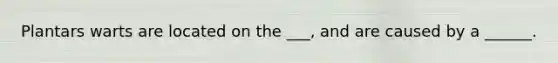 Plantars warts are located on the ___, and are caused by a ______.
