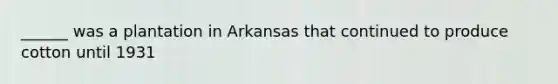 ______ was a plantation in Arkansas that continued to produce cotton until 1931