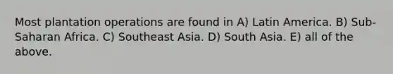 Most plantation operations are found in A) Latin America. B) Sub-Saharan Africa. C) Southeast Asia. D) South Asia. E) all of the above.