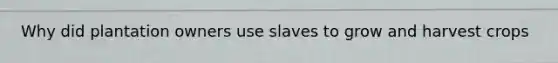 Why did plantation owners use slaves to grow and harvest crops