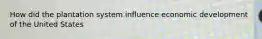 How did the plantation system influence economic development of the United States