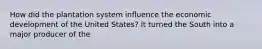 How did the plantation system influence the economic development of the United States? It turned the South into a major producer of the