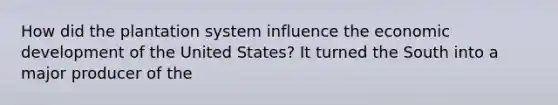 How did the plantation system influence the <a href='https://www.questionai.com/knowledge/ktrMLAqnM0-economic-development' class='anchor-knowledge'>economic development</a> of the United States? It turned the South into a major producer of the