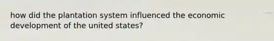 how did the plantation system influenced the economic development of the united states?