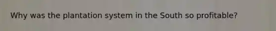 Why was the plantation system in the South so profitable?