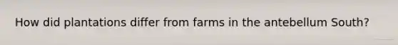 How did plantations differ from farms in the antebellum South?