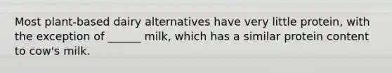 Most plant-based dairy alternatives have very little protein, with the exception of ______ milk, which has a similar protein content to cow's milk.