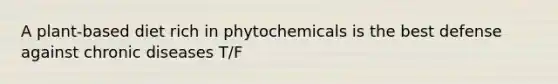 A plant-based diet rich in phytochemicals is the best defense against chronic diseases T/F