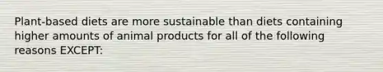 Plant-based diets are more sustainable than diets containing higher amounts of animal products for all of the following reasons EXCEPT: