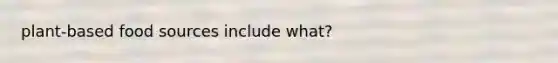 plant-based food sources include what?