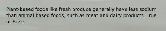 Plant-based foods like fresh produce generally have less sodium than animal based foods, such as meat and dairy products. True or False.