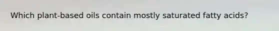 Which plant-based oils contain mostly saturated fatty acids?