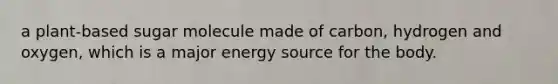 a plant-based sugar molecule made of carbon, hydrogen and oxygen, which is a major energy source for the body.