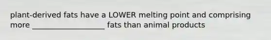 plant-derived fats have a LOWER melting point and comprising more ___________________ fats than animal products