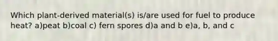 Which plant-derived material(s) is/are used for fuel to produce heat? a)peat b)coal c) fern spores d)a and b e)a, b, and c