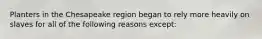 Planters in the Chesapeake region began to rely more heavily on slaves for all of the following reasons except: