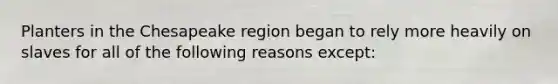 Planters in the Chesapeake region began to rely more heavily on slaves for all of the following reasons except: