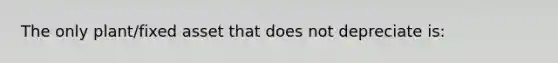 The only plant/fixed asset that does not depreciate is: