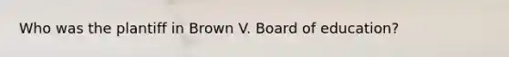 Who was the plantiff in Brown V. Board of education?