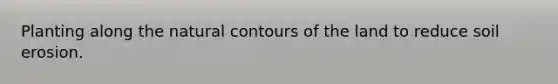 Planting along the natural contours of the land to reduce soil erosion.