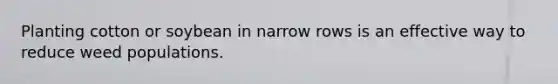 Planting cotton or soybean in narrow rows is an effective way to reduce weed populations.
