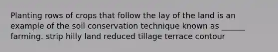 Planting rows of crops that follow the lay of the land is an example of the soil conservation technique known as ______ farming. strip hilly land reduced tillage terrace contour