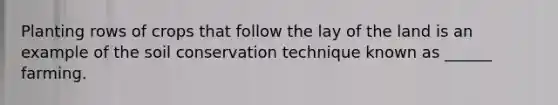 Planting rows of crops that follow the lay of the land is an example of the soil conservation technique known as ______ farming.