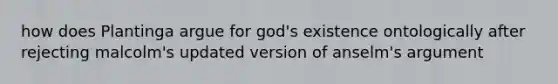 how does Plantinga argue for god's existence ontologically after rejecting malcolm's updated version of anselm's argument