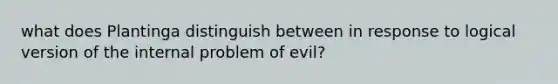 what does Plantinga distinguish between in response to logical version of the internal problem of evil?