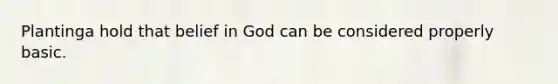 Plantinga hold that belief in God can be considered properly basic.