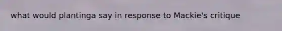 what would plantinga say in response to Mackie's critique