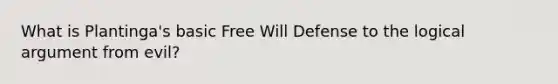 What is Plantinga's basic Free Will Defense to the logical argument from evil?