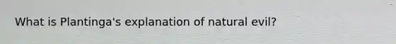 What is Plantinga's explanation of natural evil?
