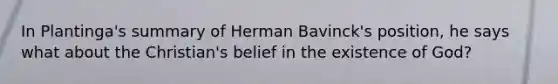 In Plantinga's summary of Herman Bavinck's position, he says what about the Christian's belief in the existence of God?