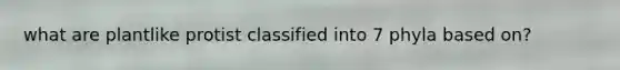 what are plantlike protist classified into 7 phyla based on?