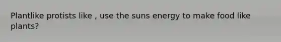 Plantlike protists like , use the suns energy to make food like plants?