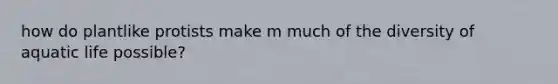 how do plantlike protists make m much of the diversity of aquatic life possible?