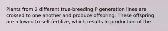 Plants from 2 different true-breeding P generation lines are crossed to one another and produce offspring. These offspring are allowed to self-fertilize, which results in production of the