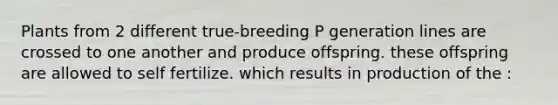 Plants from 2 different true-breeding P generation lines are crossed to one another and produce offspring. these offspring are allowed to self fertilize. which results in production of the :