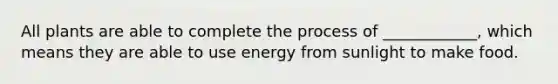 All plants are able to complete the process of ____________, which means they are able to use energy from sunlight to make food.