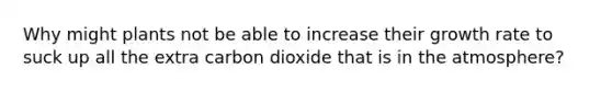 Why might plants not be able to increase their growth rate to suck up all the extra carbon dioxide that is in the atmosphere?