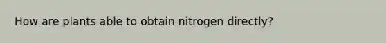 How are plants able to obtain nitrogen directly?