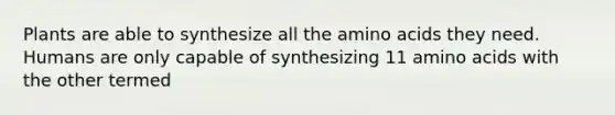 Plants are able to synthesize all the amino acids they need. Humans are only capable of synthesizing 11 amino acids with the other termed